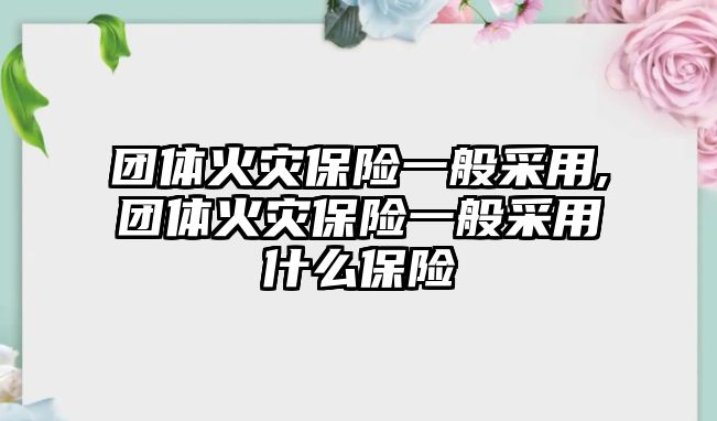 團體火災(zāi)保險一般采用,團體火災(zāi)保險一般采用什么保險