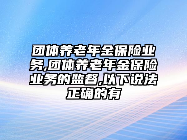 團體養(yǎng)老年金保險業(yè)務(wù),團體養(yǎng)老年金保險業(yè)務(wù)的監(jiān)督,以下說法正確的有