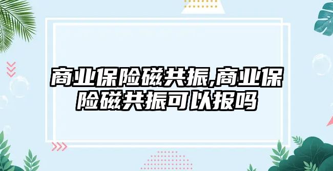 商業(yè)保險磁共振,商業(yè)保險磁共振可以報嗎