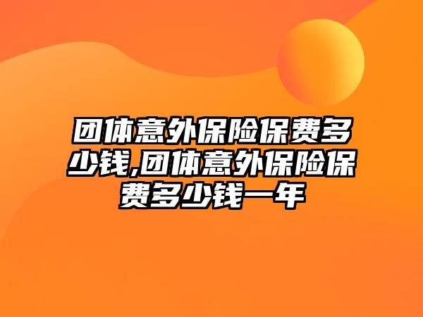 團(tuán)體意外保險保費(fèi)多少錢,團(tuán)體意外保險保費(fèi)多少錢一年