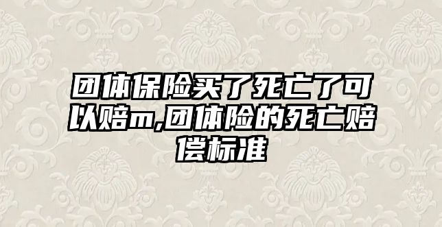 團(tuán)體保險(xiǎn)買(mǎi)了死亡了可以賠m,團(tuán)體險(xiǎn)的死亡賠償標(biāo)準(zhǔn)