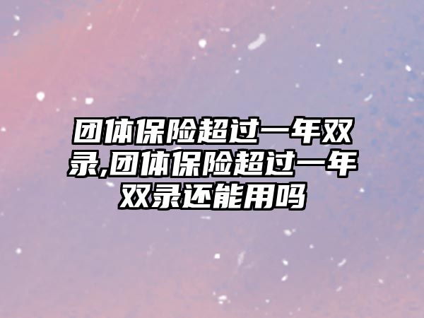 團(tuán)體保險超過一年雙錄,團(tuán)體保險超過一年雙錄還能用嗎