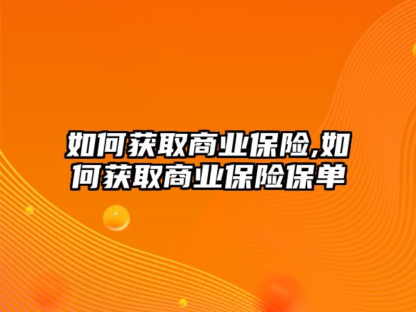 如何獲取商業(yè)保險,如何獲取商業(yè)保險保單