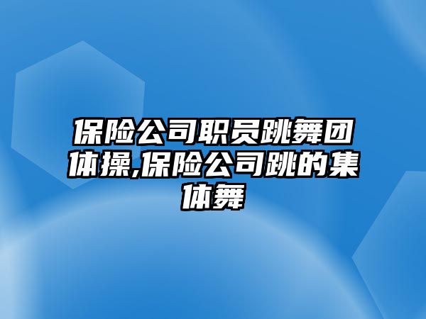 保險(xiǎn)公司職員跳舞團(tuán)體操,保險(xiǎn)公司跳的集體舞