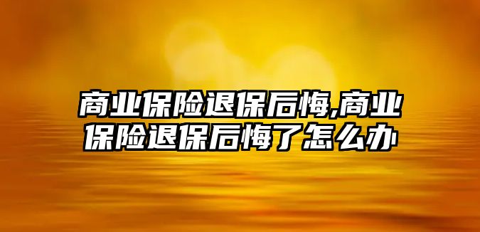 商業(yè)保險退保后悔,商業(yè)保險退保后悔了怎么辦