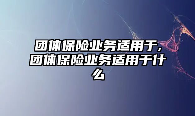 團體保險業(yè)務(wù)適用于,團體保險業(yè)務(wù)適用于什么