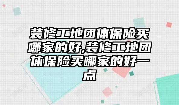 裝修工地團體保險買哪家的好,裝修工地團體保險買哪家的好一點