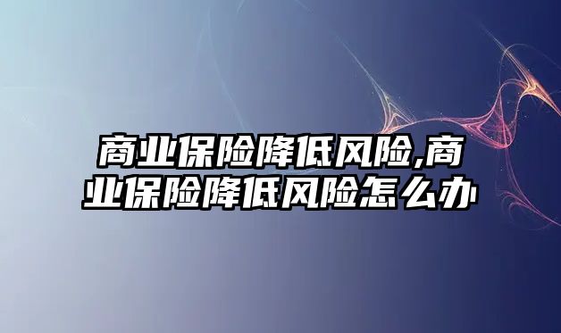 商業(yè)保險降低風險,商業(yè)保險降低風險怎么辦