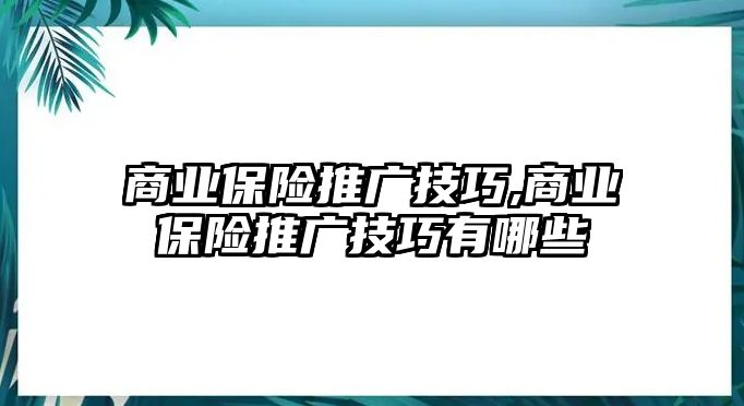 商業(yè)保險(xiǎn)推廣技巧,商業(yè)保險(xiǎn)推廣技巧有哪些