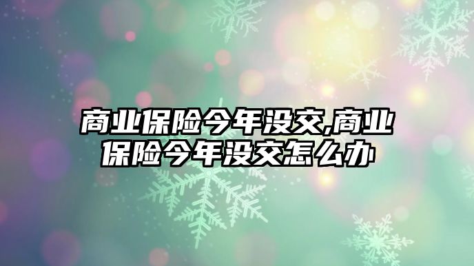 商業(yè)保險(xiǎn)今年沒交,商業(yè)保險(xiǎn)今年沒交怎么辦