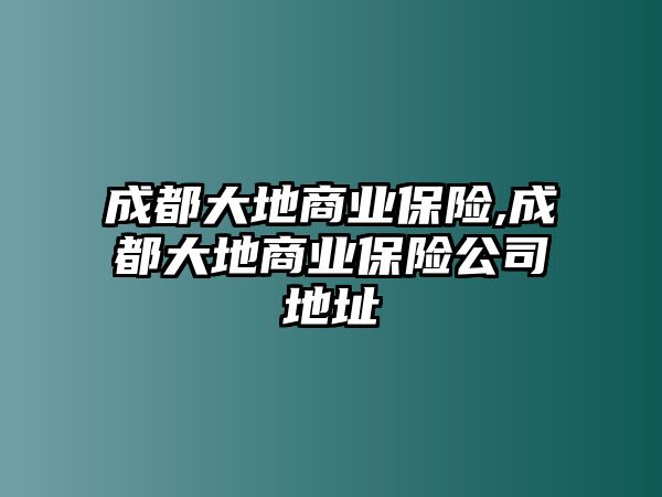 成都大地商業(yè)保險(xiǎn),成都大地商業(yè)保險(xiǎn)公司地址