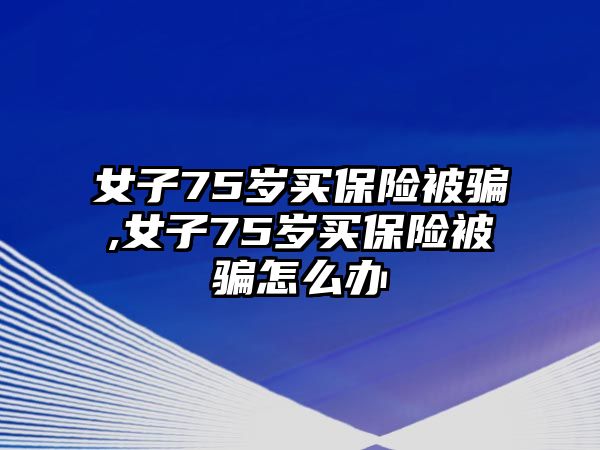 女子75歲買保險被騙,女子75歲買保險被騙怎么辦