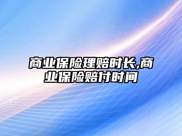 商業(yè)保險理賠時長,商業(yè)保險賠付時間