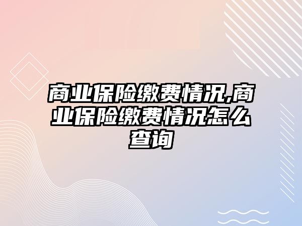 商業(yè)保險繳費情況,商業(yè)保險繳費情況怎么查詢