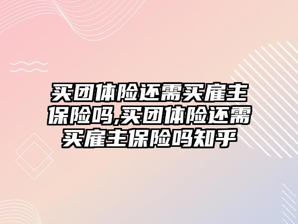 買團體險還需買雇主保險嗎,買團體險還需買雇主保險嗎知乎