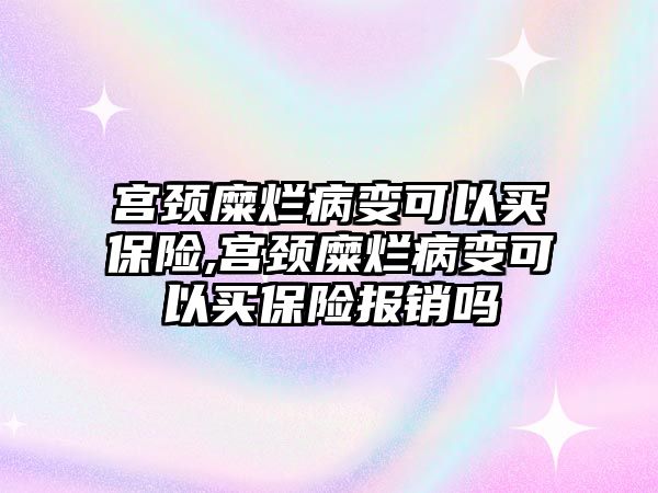 宮頸糜爛病變可以買保險(xiǎn),宮頸糜爛病變可以買保險(xiǎn)報(bào)銷嗎