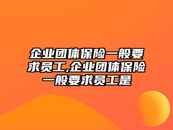 企業(yè)團(tuán)體保險一般要求員工,企業(yè)團(tuán)體保險一般要求員工是