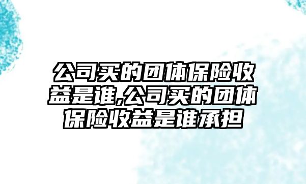 公司買的團(tuán)體保險(xiǎn)收益是誰(shuí),公司買的團(tuán)體保險(xiǎn)收益是誰(shuí)承擔(dān)