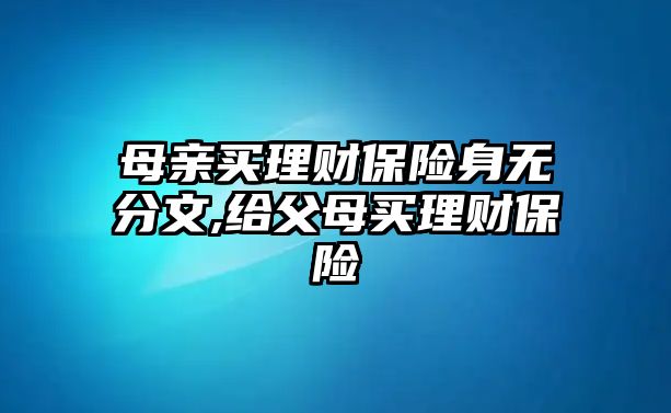 母親買理財保險身無分文,給父母買理財保險