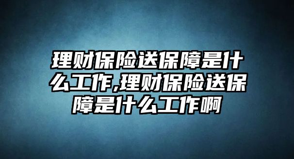 理財(cái)保險(xiǎn)送保障是什么工作,理財(cái)保險(xiǎn)送保障是什么工作啊