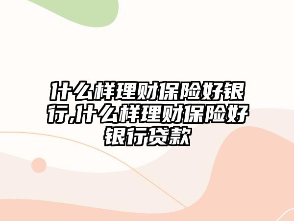 什么樣理財保險好銀行,什么樣理財保險好銀行貸款