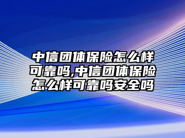 中信團體保險怎么樣可靠嗎,中信團體保險怎么樣可靠嗎安全嗎