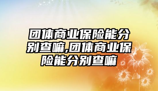 團體商業(yè)保險能分別查嘛,團體商業(yè)保險能分別查嘛