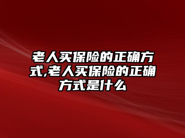 老人買保險的正確方式,老人買保險的正確方式是什么