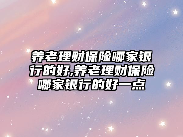 養(yǎng)老理財保險哪家銀行的好,養(yǎng)老理財保險哪家銀行的好一點