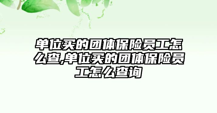 單位買的團(tuán)體保險(xiǎn)員工怎么查,單位買的團(tuán)體保險(xiǎn)員工怎么查詢