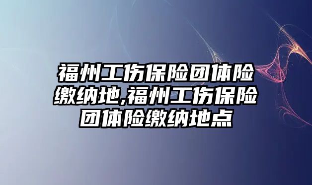 福州工傷保險團(tuán)體險繳納地,福州工傷保險團(tuán)體險繳納地點