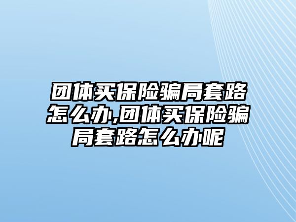 團(tuán)體買保險(xiǎn)騙局套路怎么辦,團(tuán)體買保險(xiǎn)騙局套路怎么辦呢