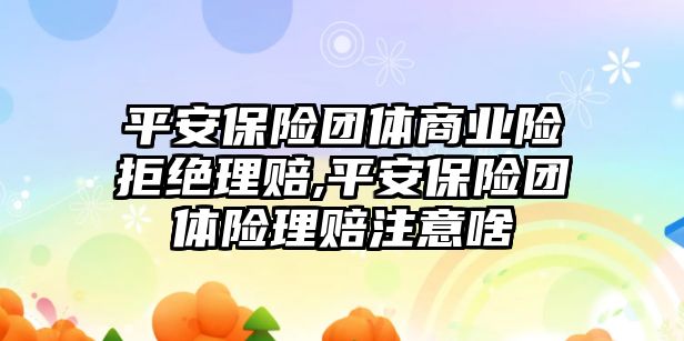 平安保險團(tuán)體商業(yè)險拒絕理賠,平安保險團(tuán)體險理賠注意啥