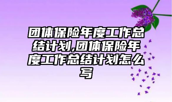 團(tuán)體保險年度工作總結(jié)計劃,團(tuán)體保險年度工作總結(jié)計劃怎么寫