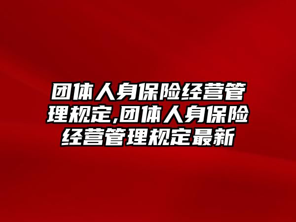 團(tuán)體人身保險(xiǎn)經(jīng)營(yíng)管理規(guī)定,團(tuán)體人身保險(xiǎn)經(jīng)營(yíng)管理規(guī)定最新