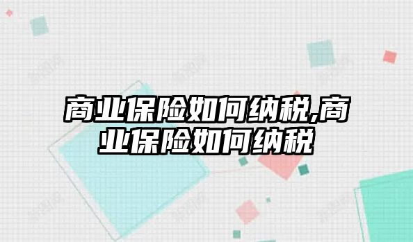 商業(yè)保險(xiǎn)如何納稅,商業(yè)保險(xiǎn)如何納稅