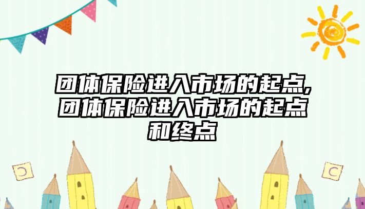 團(tuán)體保險進(jìn)入市場的起點,團(tuán)體保險進(jìn)入市場的起點和終點