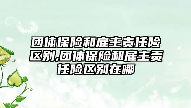 團(tuán)體保險和雇主責(zé)任險區(qū)別,團(tuán)體保險和雇主責(zé)任險區(qū)別在哪