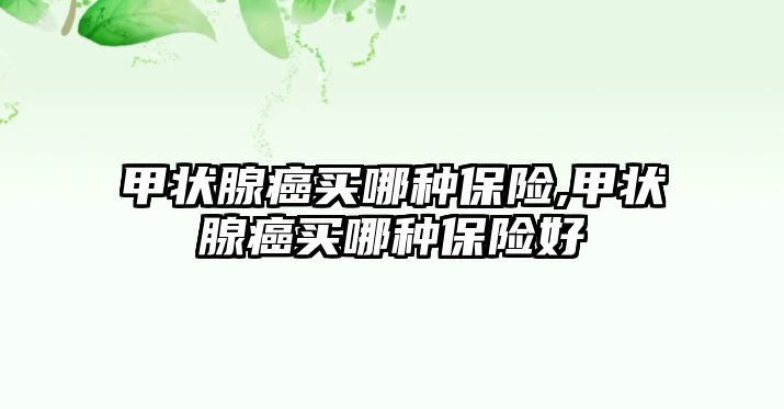 甲狀腺癌買哪種保險,甲狀腺癌買哪種保險好