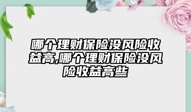 哪個理財保險沒風險收益高,哪個理財保險沒風險收益高些