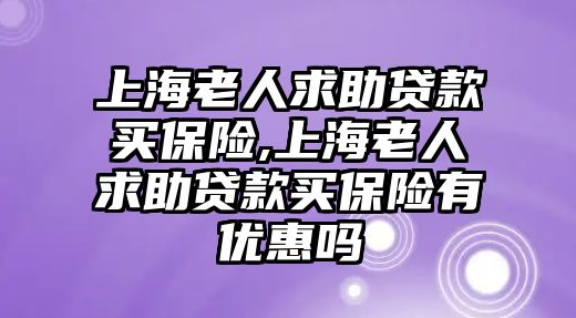 上海老人求助貸款買保險,上海老人求助貸款買保險有優(yōu)惠嗎