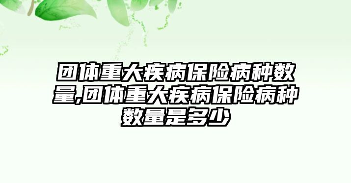 團(tuán)體重大疾病保險(xiǎn)病種數(shù)量,團(tuán)體重大疾病保險(xiǎn)病種數(shù)量是多少