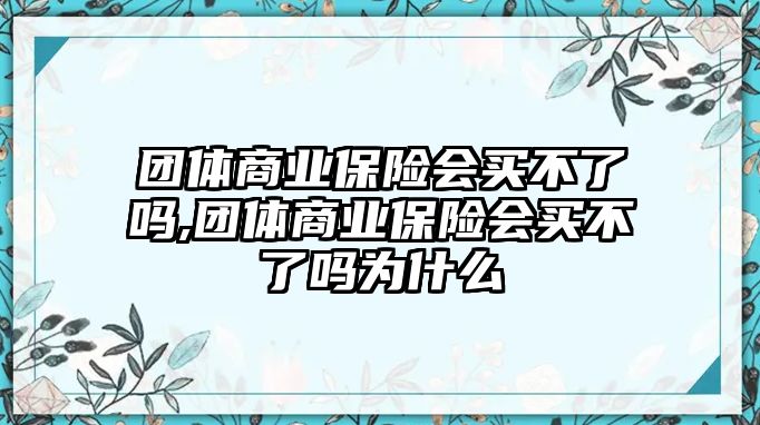 團體商業(yè)保險會買不了嗎,團體商業(yè)保險會買不了嗎為什么