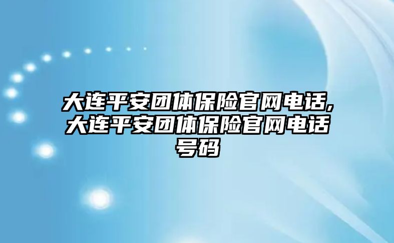 大連平安團(tuán)體保險官網(wǎng)電話,大連平安團(tuán)體保險官網(wǎng)電話號碼