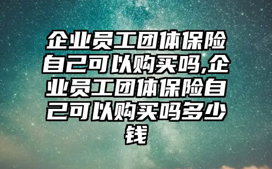 企業(yè)員工團(tuán)體保險(xiǎn)自己可以購(gòu)買(mǎi)嗎,企業(yè)員工團(tuán)體保險(xiǎn)自己可以購(gòu)買(mǎi)嗎多少錢(qián)