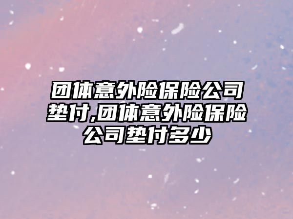 團體意外險保險公司墊付,團體意外險保險公司墊付多少