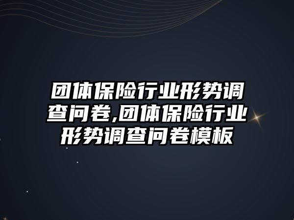 團(tuán)體保險(xiǎn)行業(yè)形勢調(diào)查問卷,團(tuán)體保險(xiǎn)行業(yè)形勢調(diào)查問卷模板