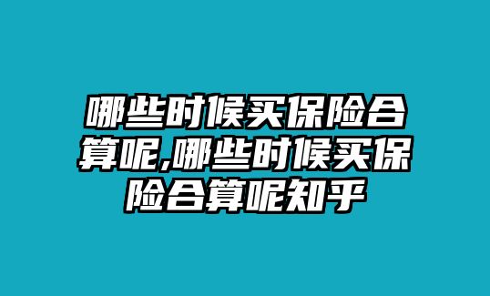 哪些時候買保險合算呢,哪些時候買保險合算呢知乎