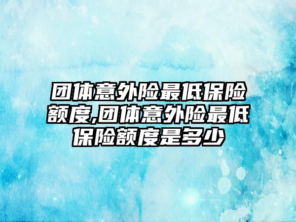 團體意外險最低保險額度,團體意外險最低保險額度是多少