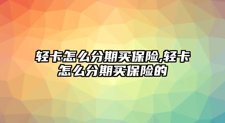 輕卡怎么分期買保險(xiǎn),輕卡怎么分期買保險(xiǎn)的